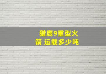 猎鹰9重型火箭 运载多少吨